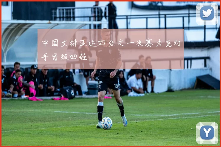 中国女排亚运四分之一决赛力克对手晋级四强