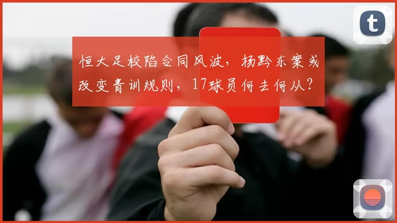 恒大足校陷合同风波，杨黔东案或改变青训规则，17球员何去何从？