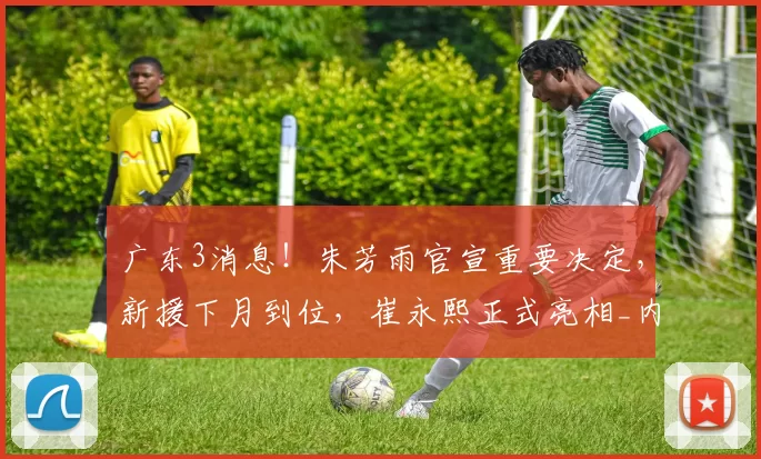 广东3消息！朱芳雨官宣重要决定，新援下月到位，崔永熙正式亮相_内线_阶段_摩西布朗