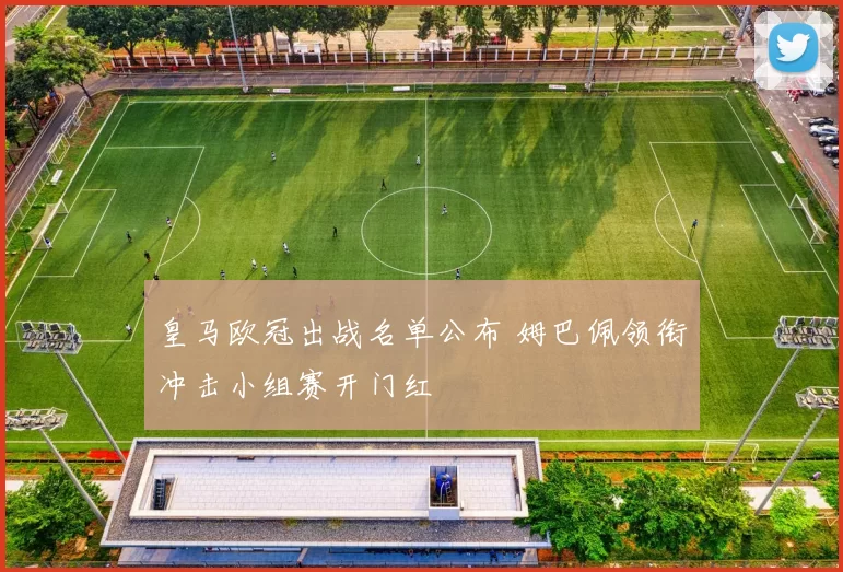 皇马欧冠出战名单公布 姆巴佩领衔冲击小组赛开门红