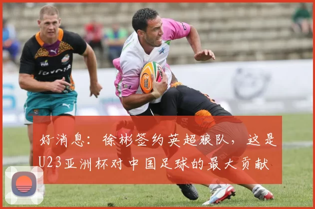 好消息：徐彬签约英超狼队，这是U23亚洲杯对中国足球的最大贡献