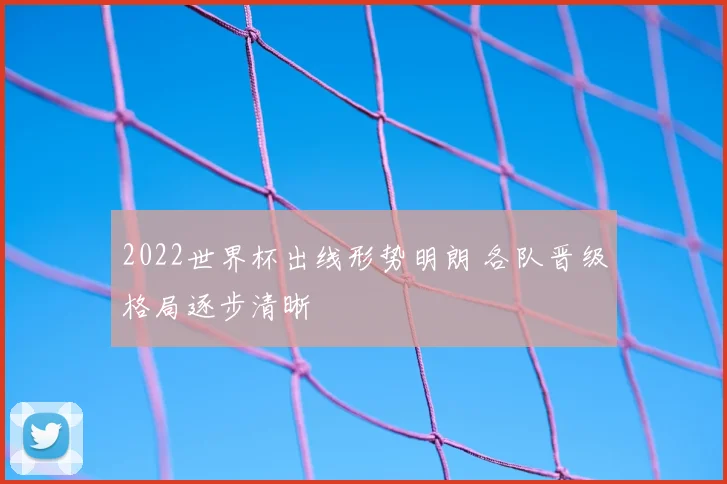 2022世界杯出线形势明朗 各队晋级格局逐步清晰