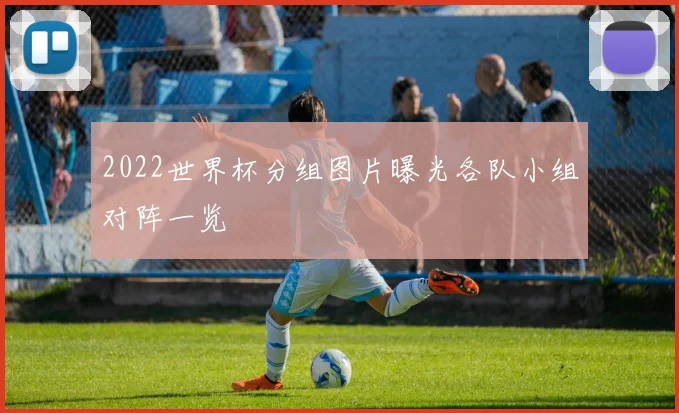 2022世界杯分组图片曝光各队小组对阵一览