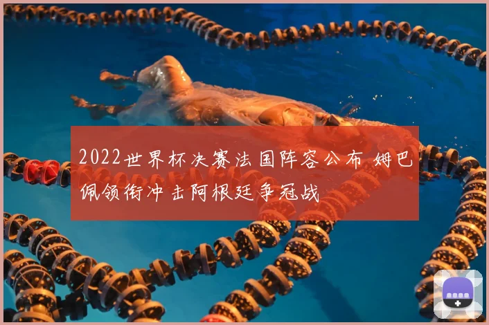 2022世界杯决赛法国阵容公布 姆巴佩领衔冲击阿根廷争冠战