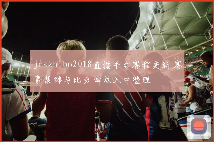 jrszhibo2018直播平台赛程更新 赛事集锦与比分回放入口整理