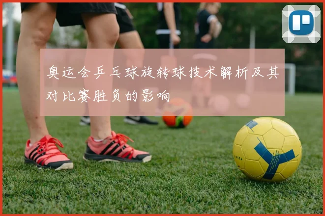 奥运会乒乓球旋转球技术解析及其对比赛胜负的影响