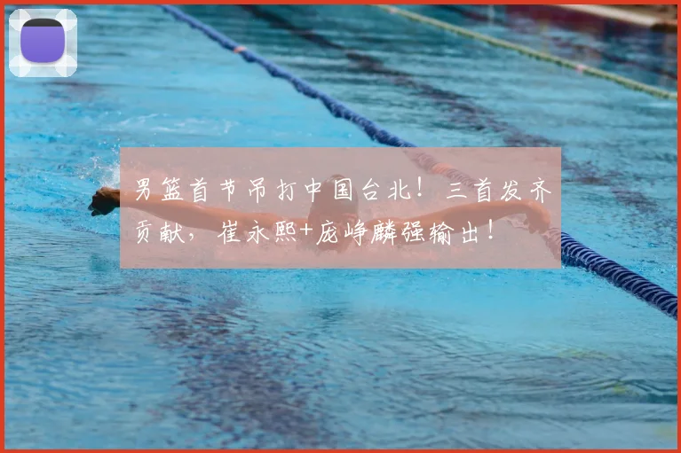 男篮首节吊打中国台北！三首发齐贡献，崔永熙+庞峥麟强输出！
