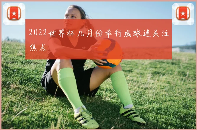 2022世界杯几月份举行成球迷关注焦点