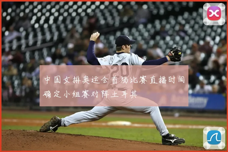 中国女排奥运会首场比赛直播时间确定小组赛对阵土耳其