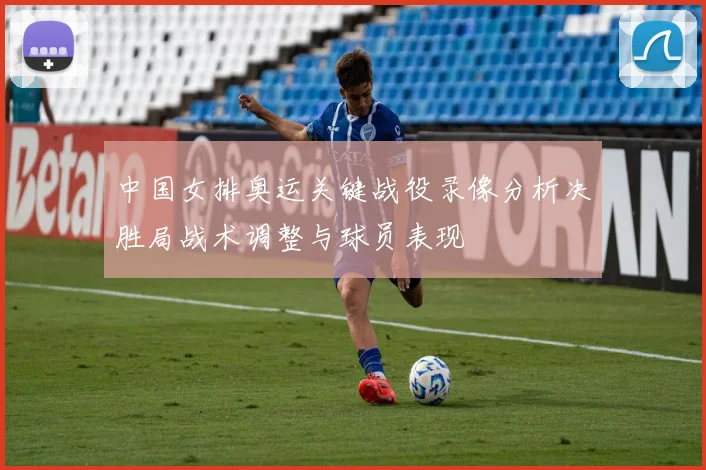 中国女排奥运关键战役录像分析决胜局战术调整与球员表现