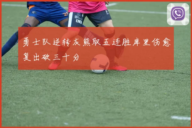 勇士队逆转灰熊取五连胜库里伤愈复出砍三十分