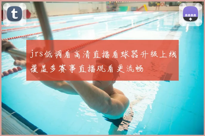 jrs低调看高清直播看球器升级上线覆盖多赛事直播观看更流畅