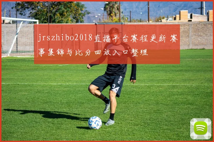 jrszhibo2018直播平台赛程更新 赛事集锦与比分回放入口整理