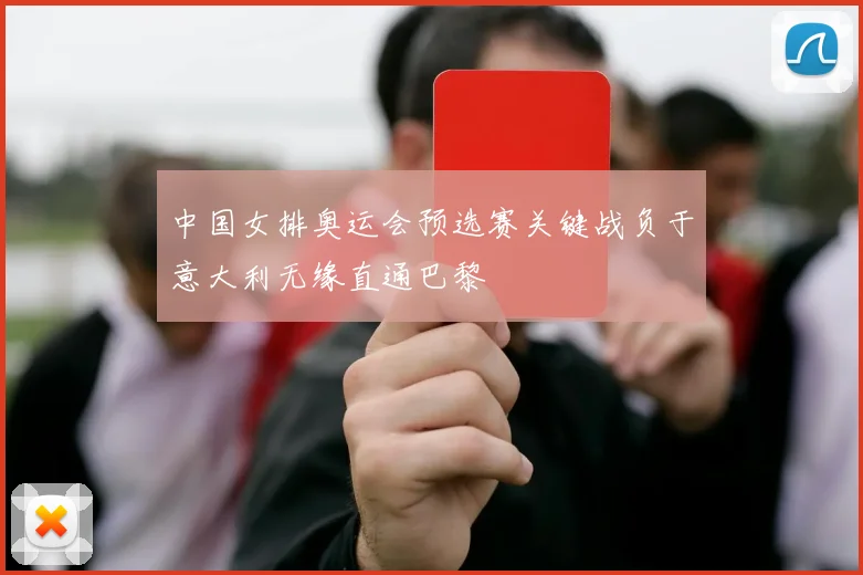 中国女排奥运会预选赛关键战负于意大利无缘直通巴黎