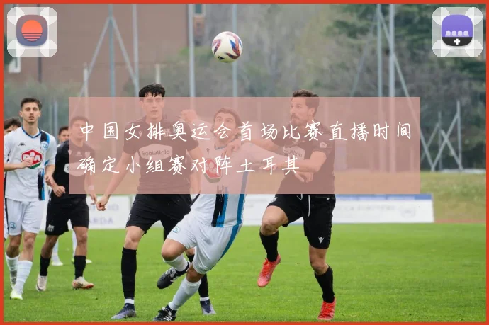 中国女排奥运会首场比赛直播时间确定小组赛对阵土耳其