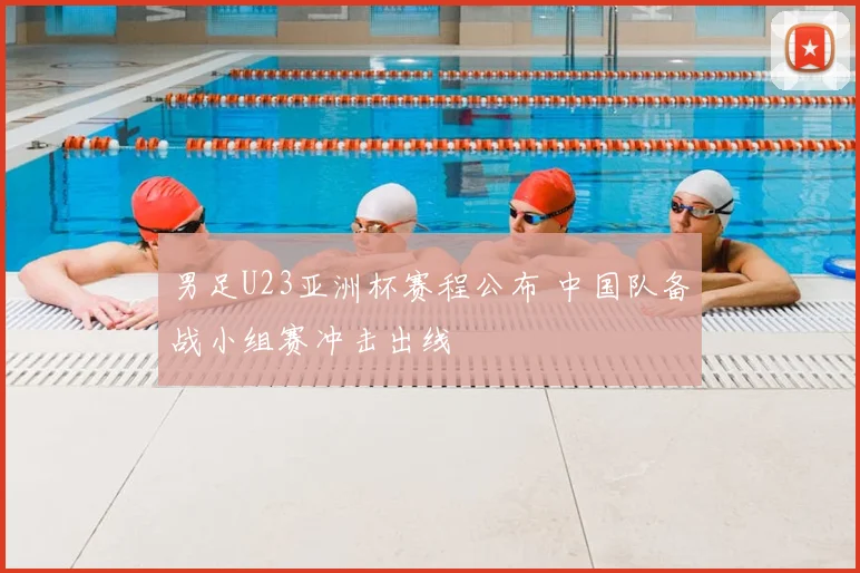 男足U23亚洲杯赛程公布 中国队备战小组赛冲击出线