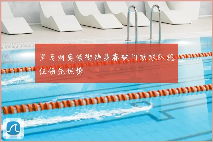 罗马利奥领衔热身赛破门助球队稳住领先优势
