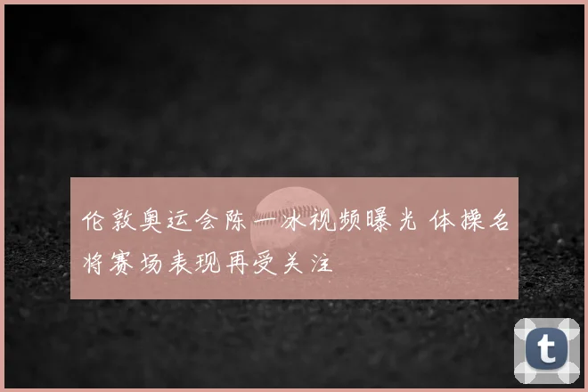 伦敦奥运会陈一冰视频曝光 体操名将赛场表现再受关注