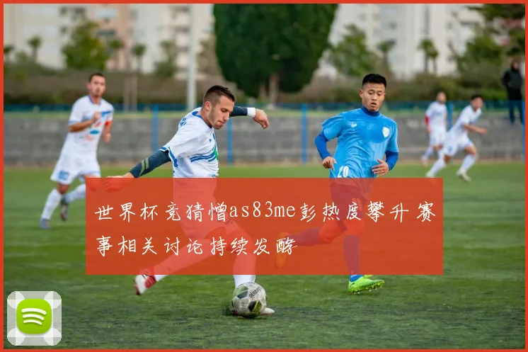 世界杯竞猜憎as83me彭热度攀升 赛事相关讨论持续发酵