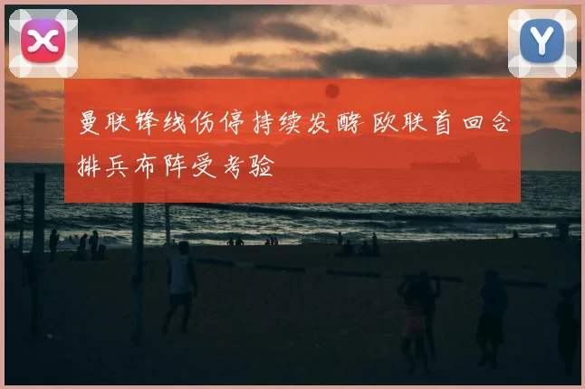 曼联锋线伤停持续发酵 欧联首回合排兵布阵受考验