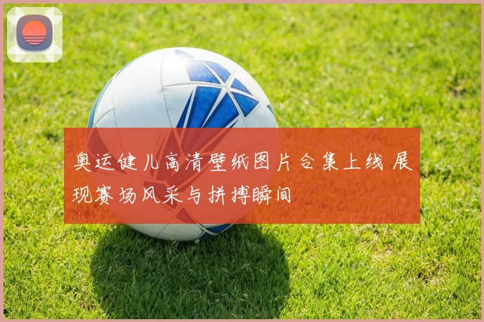 奥运健儿高清壁纸图片合集上线 展现赛场风采与拼搏瞬间