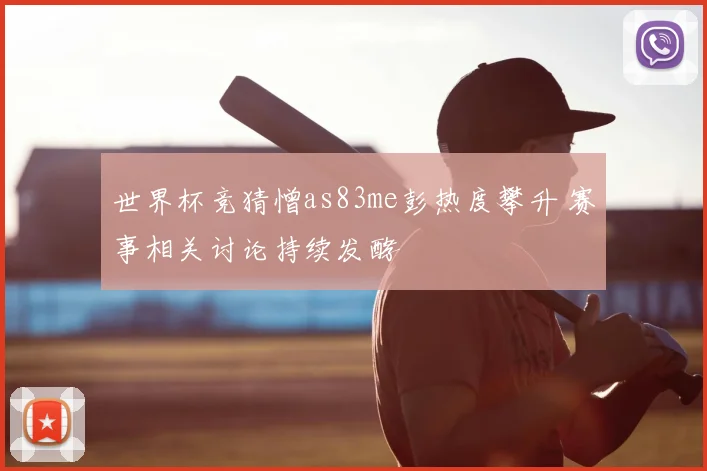 世界杯竞猜憎as83me彭热度攀升 赛事相关讨论持续发酵