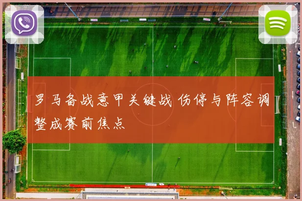 罗马备战意甲关键战 伤停与阵容调整成赛前焦点
