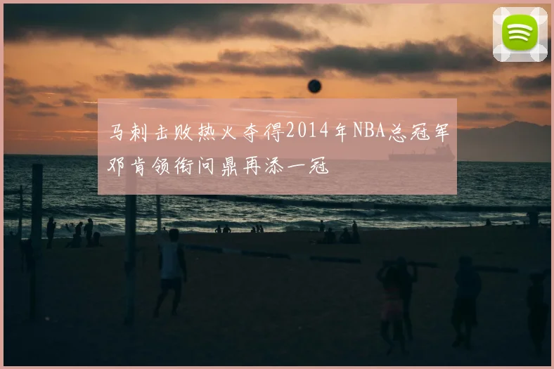 马刺击败热火夺得2014年NBA总冠军邓肯领衔问鼎再添一冠
