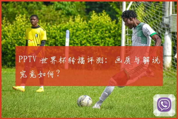PPTV 世界杯转播评测:画质与解说究竟如何?