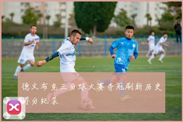 德文布克三分球大赛夺冠刷新历史得分纪录