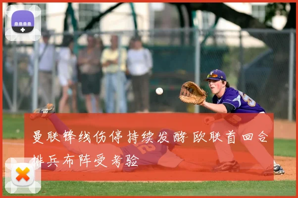 曼联锋线伤停持续发酵 欧联首回合排兵布阵受考验