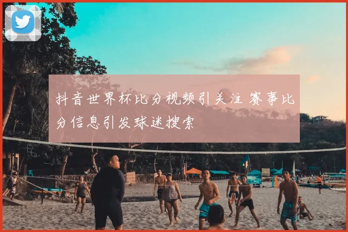 抖音世界杯比分视频引关注 赛事比分信息引发球迷搜索
