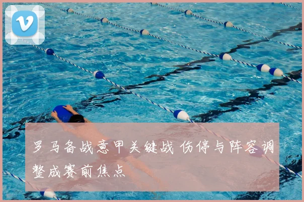 罗马备战意甲关键战 伤停与阵容调整成赛前焦点