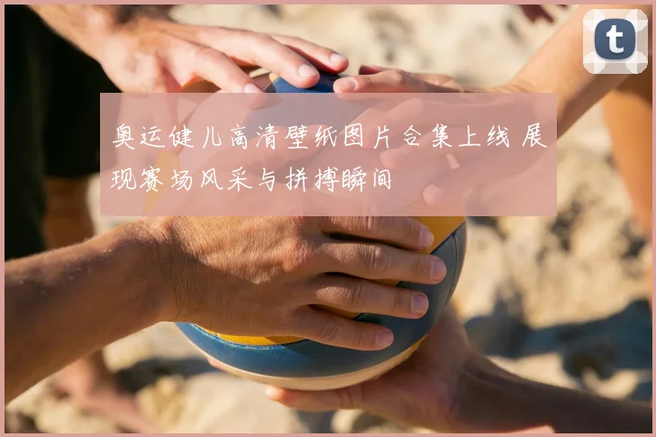 奥运健儿高清壁纸图片合集上线 展现赛场风采与拼搏瞬间